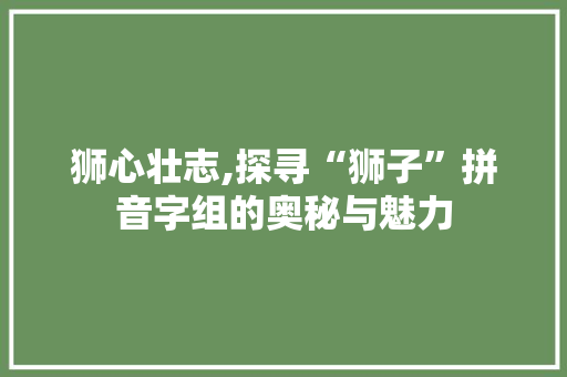 狮心壮志,探寻“狮子”拼音字组的奥秘与魅力