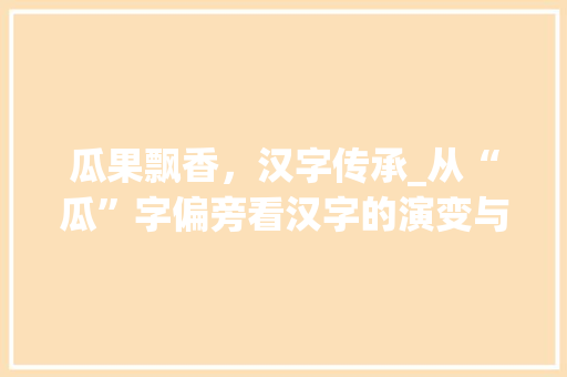 瓜果飘香，汉字传承_从“瓜”字偏旁看汉字的演变与魅力
