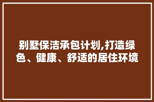 别墅保洁承包计划,打造绿色、健康、舒适的居住环境