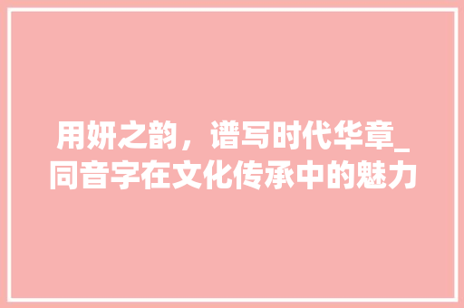 用妍之韵，谱写时代华章_同音字在文化传承中的魅力
