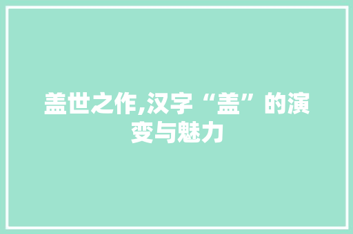 盖世之作,汉字“盖”的演变与魅力
