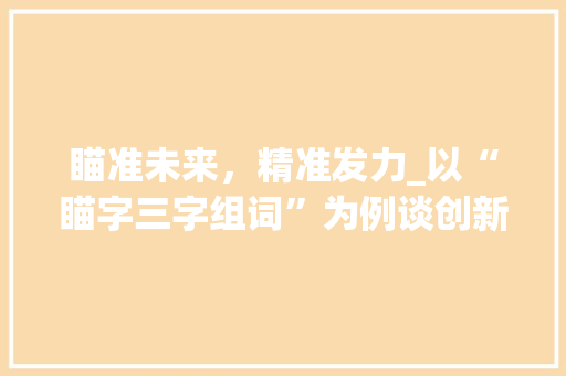 瞄准未来，精准发力_以“瞄字三字组词”为例谈创新思维与时代发展