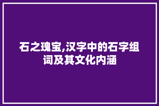 石之瑰宝,汉字中的石字组词及其文化内涵