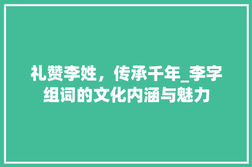 礼赞李姓，传承千年_李字组词的文化内涵与魅力