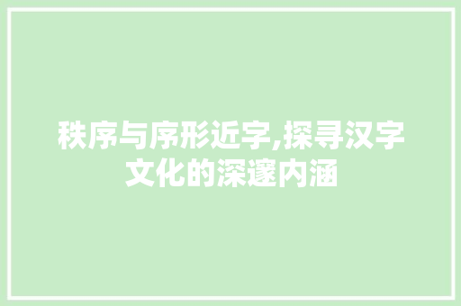 秩序与序形近字,探寻汉字文化的深邃内涵