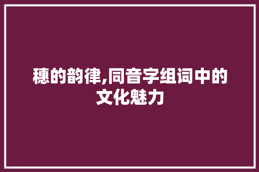 穗的韵律,同音字组词中的文化魅力