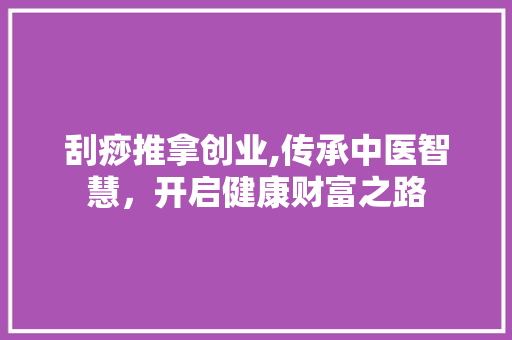 刮痧推拿创业,传承中医智慧，开启健康财富之路