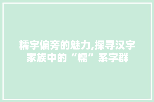 糯字偏旁的魅力,探寻汉字家族中的“糯”系字群