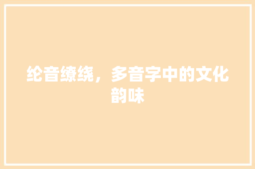 纶音缭绕，多音字中的文化韵味