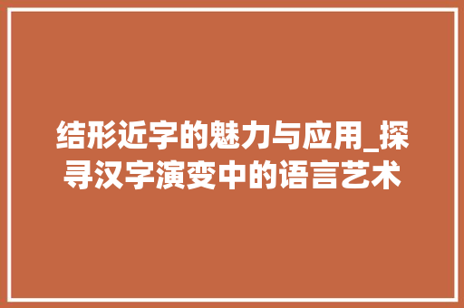 结形近字的魅力与应用_探寻汉字演变中的语言艺术