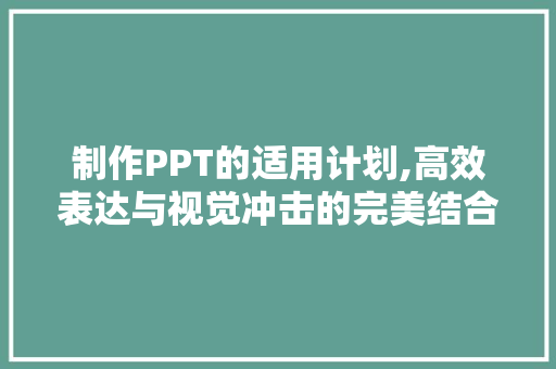 制作PPT的适用计划,高效表达与视觉冲击的完美结合