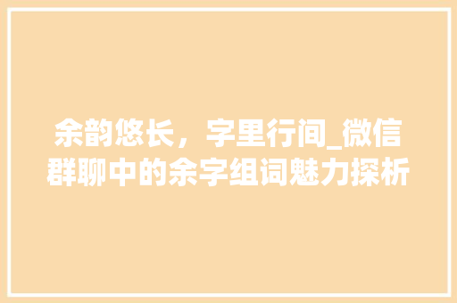 余韵悠长，字里行间_微信群聊中的余字组词魅力探析