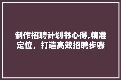 制作招聘计划书心得,精准定位，打造高效招聘步骤