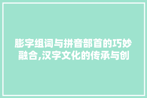 膨字组词与拼音部首的巧妙融合,汉字文化的传承与创新