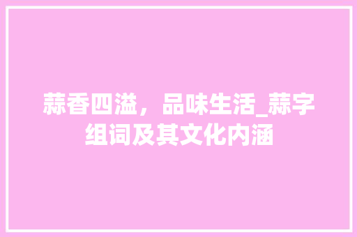 蒜香四溢，品味生活_蒜字组词及其文化内涵