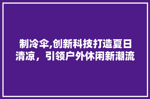 制冷伞,创新科技打造夏日清凉，引领户外休闲新潮流