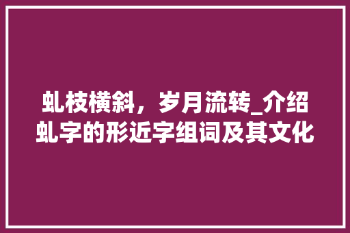 虬枝横斜，岁月流转_介绍虬字的形近字组词及其文化内涵