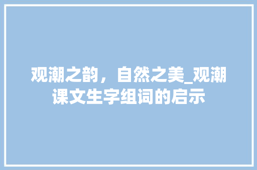 观潮之韵，自然之美_观潮课文生字组词的启示