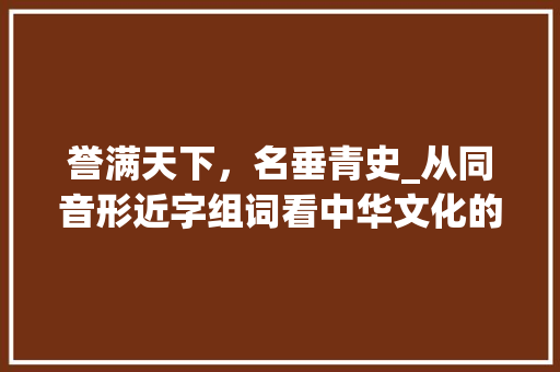 誉满天下，名垂青史_从同音形近字组词看中华文化的博大精深