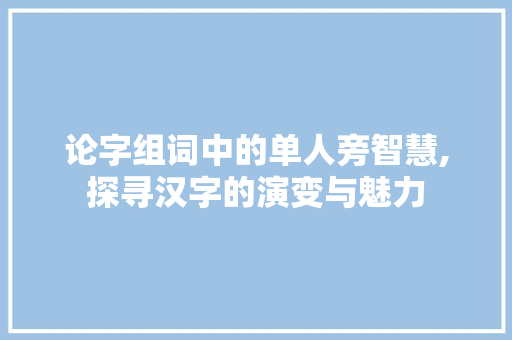 论字组词中的单人旁智慧,探寻汉字的演变与魅力