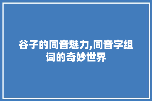 谷子的同音魅力,同音字组词的奇妙世界