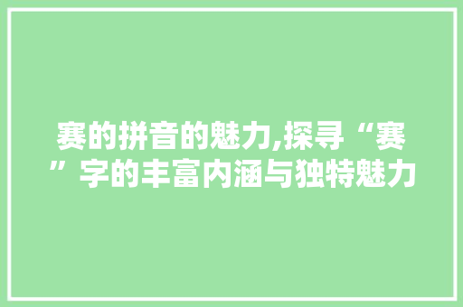 赛的拼音的魅力,探寻“赛”字的丰富内涵与独特魅力