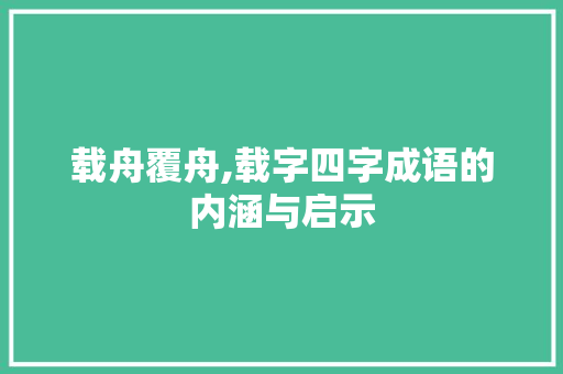 载舟覆舟,载字四字成语的内涵与启示