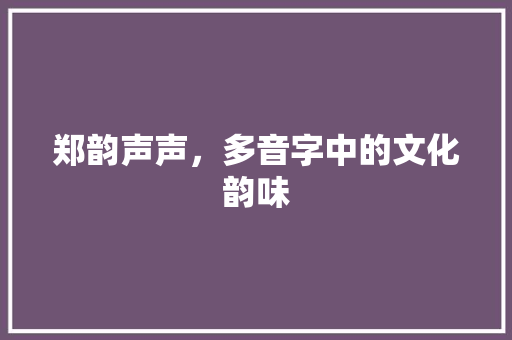 郑韵声声，多音字中的文化韵味