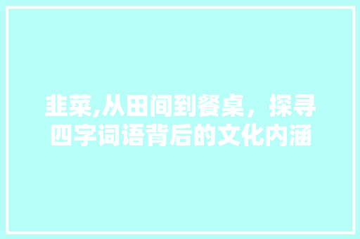 韭菜,从田间到餐桌，探寻四字词语背后的文化内涵