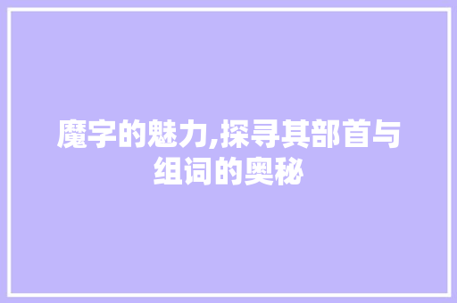 魔字的魅力,探寻其部首与组词的奥秘