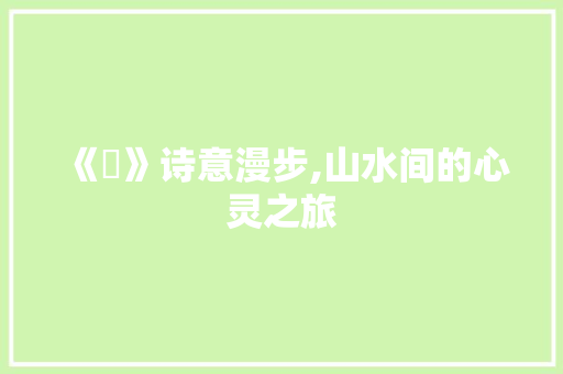 《巘》诗意漫步,山水间的心灵之旅