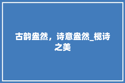 古韵盎然，诗意盎然_榄诗之美