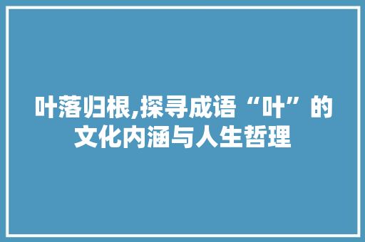 叶落归根,探寻成语“叶”的文化内涵与人生哲理