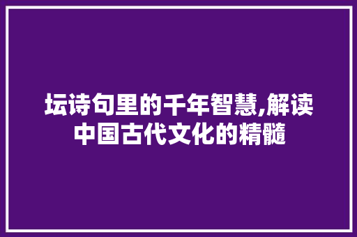 坛诗句里的千年智慧,解读中国古代文化的精髓 合同协议