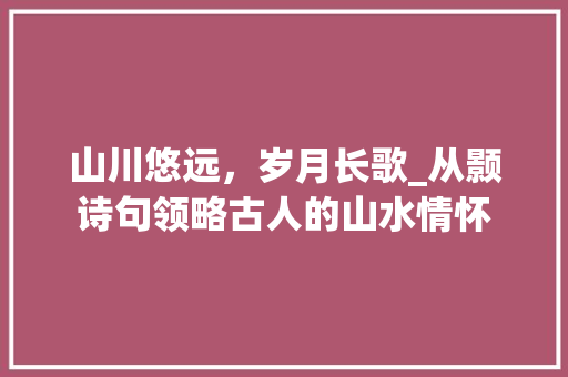 山川悠远，岁月长歌_从颢诗句领略古人的山水情怀