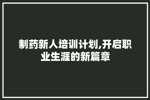 制药新人培训计划,开启职业生涯的新篇章