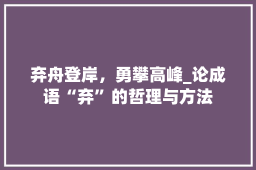弃舟登岸，勇攀高峰_论成语“弃”的哲理与方法
