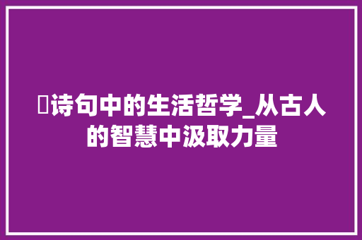 拃诗句中的生活哲学_从古人的智慧中汲取力量