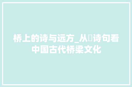 桥上的诗与远方_从橦诗句看中国古代桥梁文化