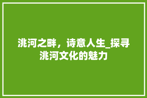 洮河之畔，诗意人生_探寻洮河文化的魅力