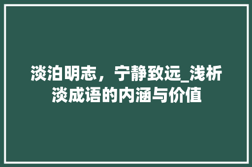 淡泊明志，宁静致远_浅析淡成语的内涵与价值