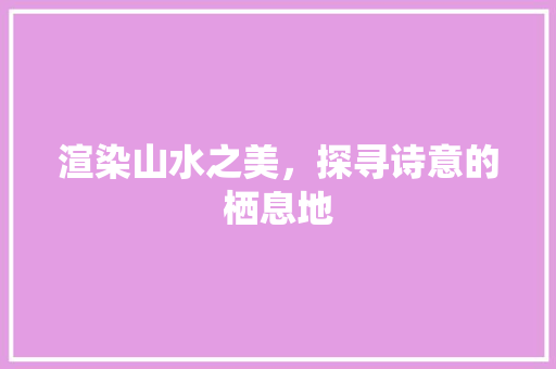 渲染山水之美，探寻诗意的栖息地