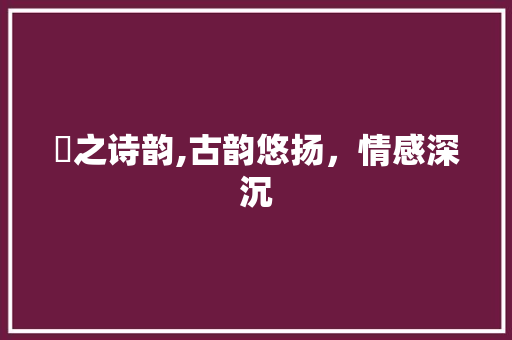 焄之诗韵,古韵悠扬，情感深沉