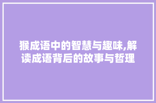 猴成语中的智慧与趣味,解读成语背后的故事与哲理