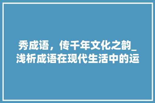 秀成语，传千年文化之韵_浅析成语在现代生活中的运用
