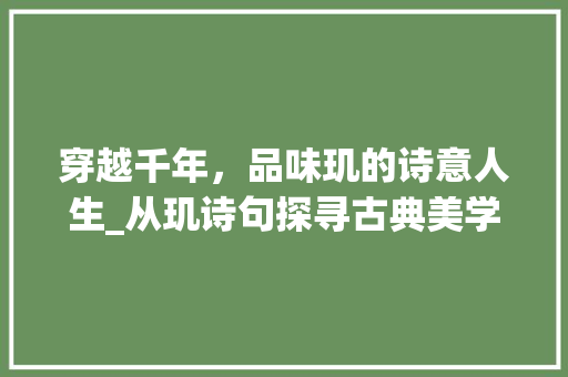 穿越千年，品味玑的诗意人生_从玑诗句探寻古典美学