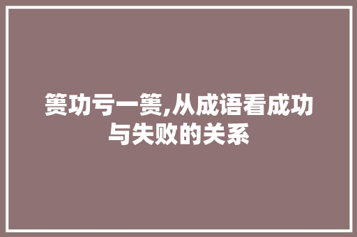篑功亏一篑,从成语看成功与失败的关系