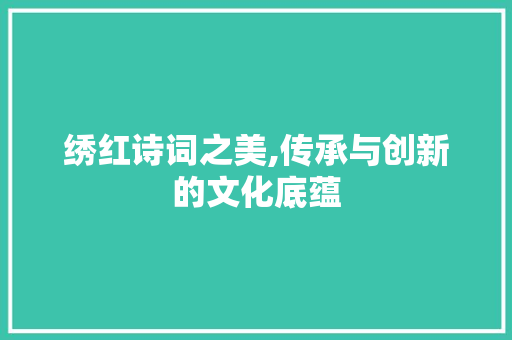 绣红诗词之美,传承与创新的文化底蕴