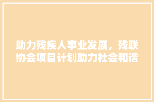 助力残疾人事业发展，残联协会项目计划助力社会和谐