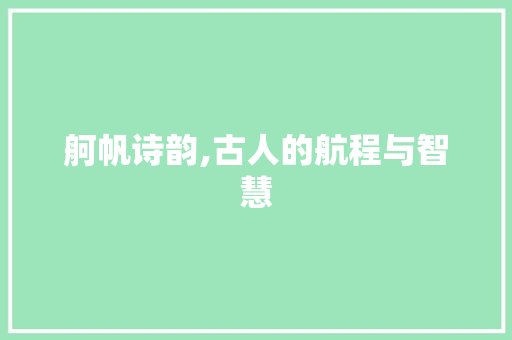 舸帆诗韵,古人的航程与智慧